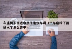 车座椅下面进水属于泡水车吗（汽车座椅下面进水了怎么弄干）