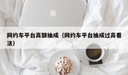 网约车平台高额抽成（网约车平台抽成过高看法）