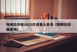 特斯拉价格2023价目表人民币（特斯拉价格查询）