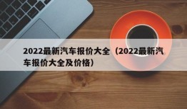 2022最新汽车报价大全（2022最新汽车报价大全及价格）