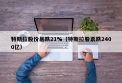 特斯拉股价暴跌21%（特斯拉股票跌2400亿）