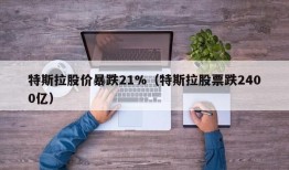 特斯拉股价暴跌21%（特斯拉股票跌2400亿）