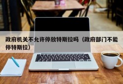 政府机关不允许停放特斯拉吗（政府部门不能停特斯拉）