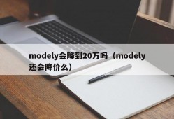 modely会降到20万吗（modely还会降价么）