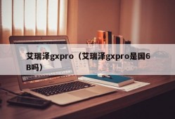 艾瑞泽gxpro（艾瑞泽gxpro是国6B吗）