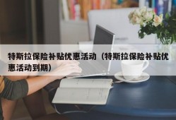 特斯拉保险补贴优惠活动（特斯拉保险补贴优惠活动到期）