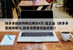 拼多多回应特斯拉降价4万:是正品（拼多多套路特斯拉,别拿消费者权益说事!）