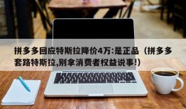 拼多多回应特斯拉降价4万:是正品（拼多多套路特斯拉,别拿消费者权益说事!）