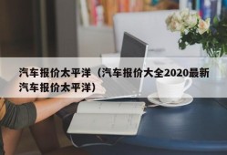 汽车报价太平洋（汽车报价大全2020最新汽车报价太平洋）