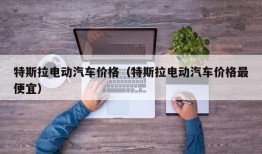 特斯拉电动汽车价格（特斯拉电动汽车价格最便宜）