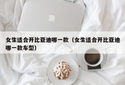 女生适合开比亚迪哪一款（女生适合开比亚迪哪一款车型）