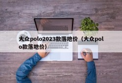 大众polo2023款落地价（大众polo款落地价）