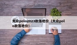 大众polo2023款落地价（大众polo款落地价）