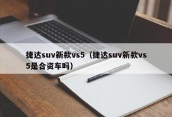 捷达suv新款vs5（捷达suv新款vs5是合资车吗）