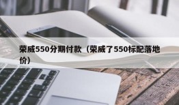 荣威550分期付款（荣威了550标配落地价）