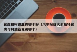 翼虎和柯迪亚克哪个好（汽车报价大全福特翼虎与柯迪亚克买哪个）