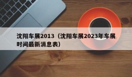 沈阳车展2013（沈阳车展2023年车展时间最新消息表）