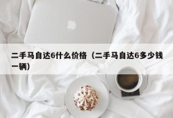 二手马自达6什么价格（二手马自达6多少钱一辆）