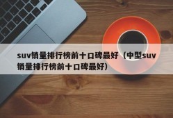 suv销量排行榜前十口碑最好（中型suv销量排行榜前十口碑最好）