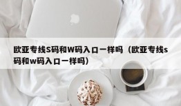 欧亚专线S码和W码入口一样吗（欧亚专线s码和w码入口一样吗）