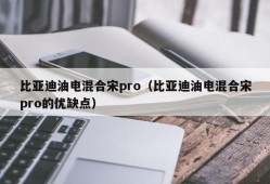 比亚迪油电混合宋pro（比亚迪油电混合宋pro的优缺点）