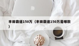 丰田霸道150万（丰田霸道150万是哪款）