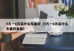 5万一8万买什么车最好（5万一8万买什么车最好本田）