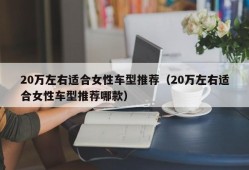 20万左右适合女性车型推荐（20万左右适合女性车型推荐哪款）