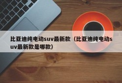 比亚迪纯电动suv最新款（比亚迪纯电动suv最新款是哪款）