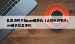 比亚迪纯电动suv最新款（比亚迪纯电动suv最新款是哪款）