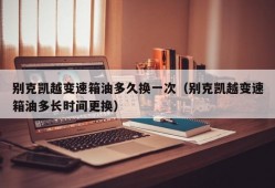 别克凯越变速箱油多久换一次（别克凯越变速箱油多长时间更换）