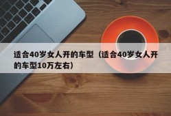 适合40岁女人开的车型（适合40岁女人开的车型10万左右）