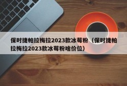 保时捷帕拉梅拉2023款冰莓粉（保时捷帕拉梅拉2023款冰莓粉啥价位）