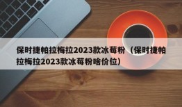 保时捷帕拉梅拉2023款冰莓粉（保时捷帕拉梅拉2023款冰莓粉啥价位）