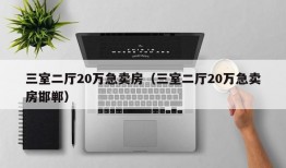 三室二厅20万急卖房（三室二厅20万急卖房邯郸）