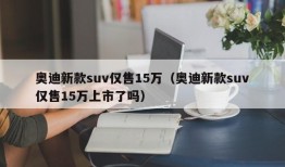 奥迪新款suv仅售15万（奥迪新款suv仅售15万上市了吗）