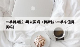 二手特斯拉3可以买吗（特斯拉3二手车值得买吗）