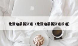 比亚迪最新资讯（比亚迪最新资讯报道）