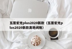 五菱宏光plus2020新款（五菱宏光plus2020新款离地间隙）