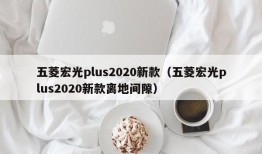 五菱宏光plus2020新款（五菱宏光plus2020新款离地间隙）