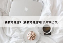 新款马自达5（新款马自达5什么时候上市）