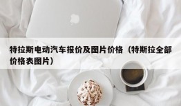 特拉斯电动汽车报价及图片价格（特斯拉全部价格表图片）