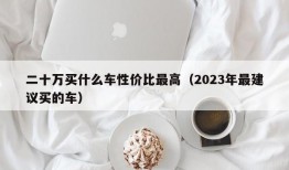 二十万买什么车性价比最高（2023年最建议买的车）