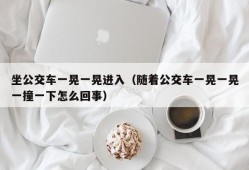 坐公交车一晃一晃进入（随着公交车一晃一晃一撞一下怎么回事）