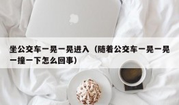 坐公交车一晃一晃进入（随着公交车一晃一晃一撞一下怎么回事）