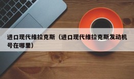 进口现代维拉克斯（进口现代维拉克斯发动机号在哪里）