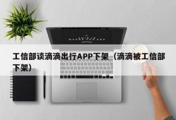 工信部谈滴滴出行APP下架（滴滴被工信部下架）