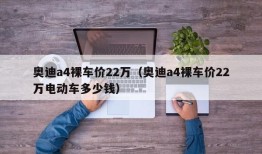 奥迪a4裸车价22万（奥迪a4裸车价22万电动车多少钱）