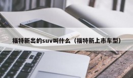 福特新出的suv叫什么（福特新上市车型）