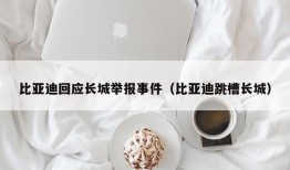 比亚迪回应长城举报事件（比亚迪跳槽长城）